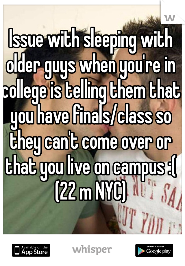 Issue with sleeping with older guys when you're in college is telling them that you have finals/class so they can't come over or that you live on campus :(
(22 m NYC)
