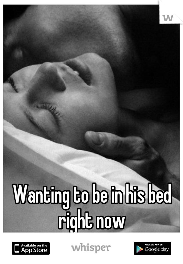 Wanting to be in his bed right now