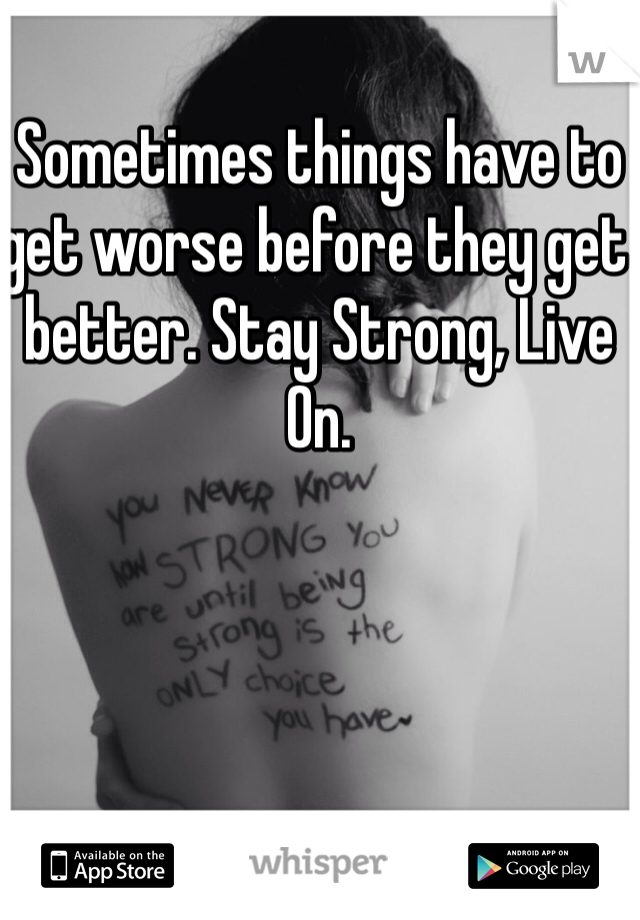 Sometimes things have to get worse before they get better. Stay Strong, Live On. 