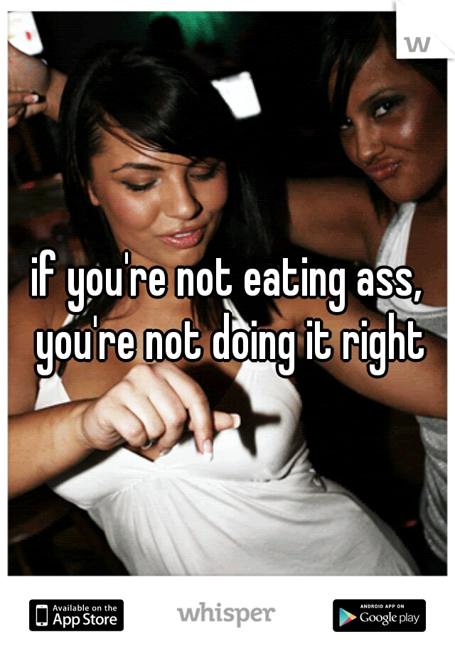 if you're not eating ass, you're not doing it right