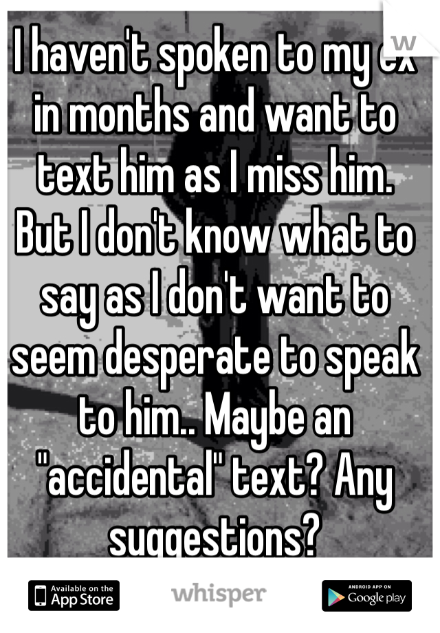 I haven't spoken to my ex in months and want to text him as I miss him.
But I don't know what to say as I don't want to seem desperate to speak to him.. Maybe an "accidental" text? Any suggestions?