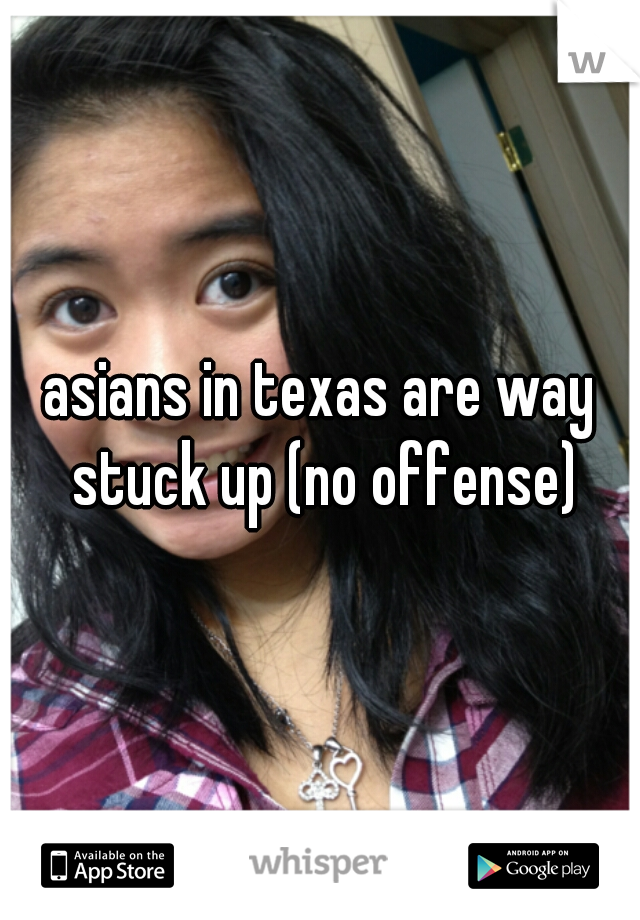 asians in texas are way stuck up (no offense)