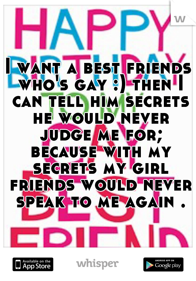 I want a best friends who's gay :) then I can tell him secrets he would never judge me for; because with my secrets my girl friends would never speak to me again .