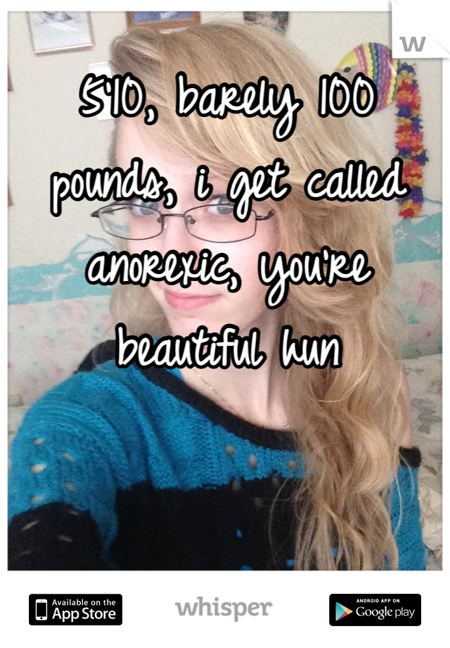 5'10, barely 100 pounds, i get called anorexic, you're beautiful hun
