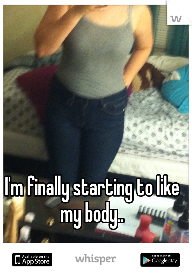 I'm finally starting to like my body..