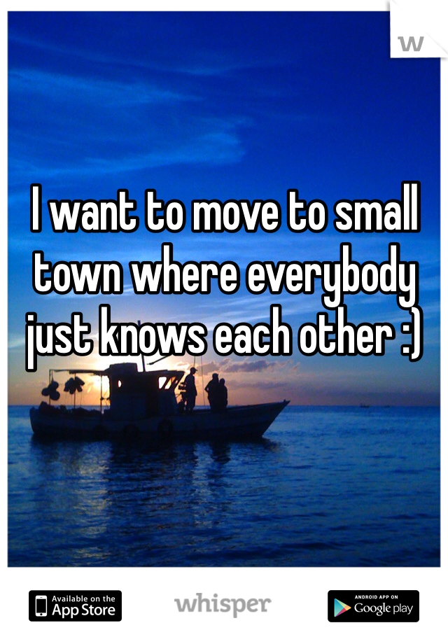 I want to move to small town where everybody just knows each other :) 