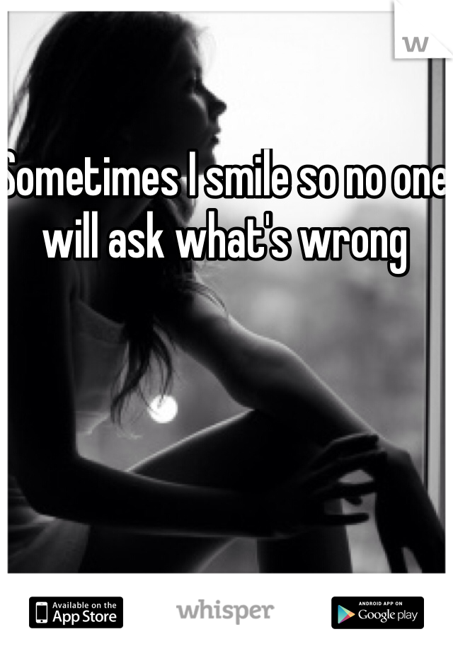 Sometimes I smile so no one will ask what's wrong 