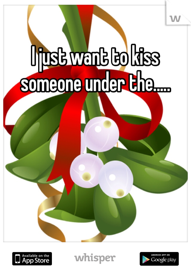 I just want to kiss someone under the.....
