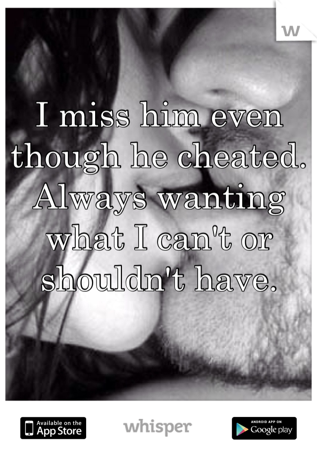 I miss him even though he cheated. Always wanting what I can't or shouldn't have.