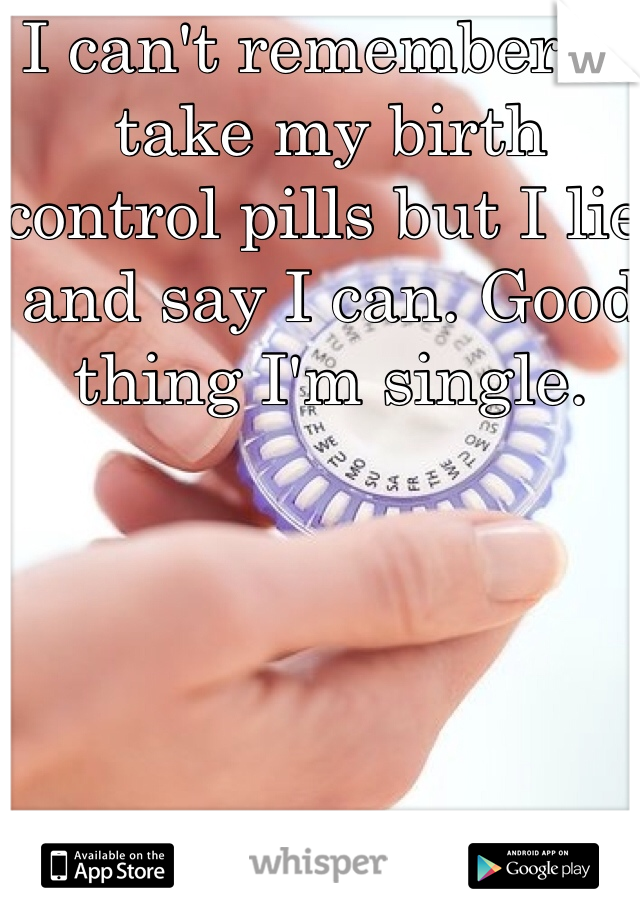 I can't remember to take my birth control pills but I lie and say I can. Good thing I'm single. 