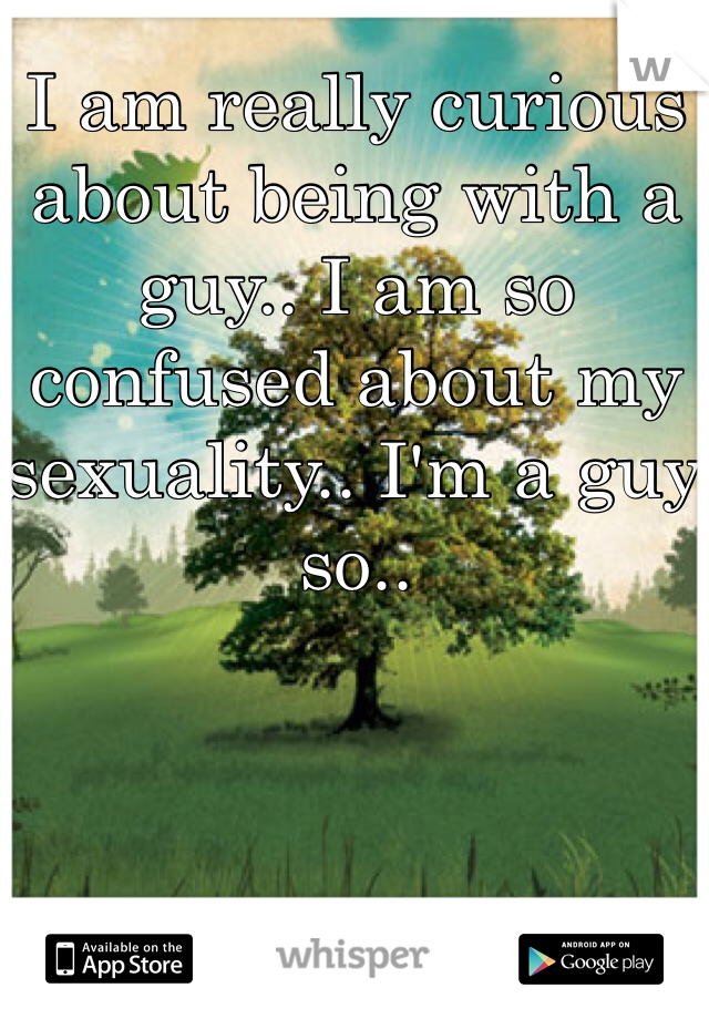 I am really curious about being with a guy.. I am so confused about my sexuality.. I'm a guy so..
