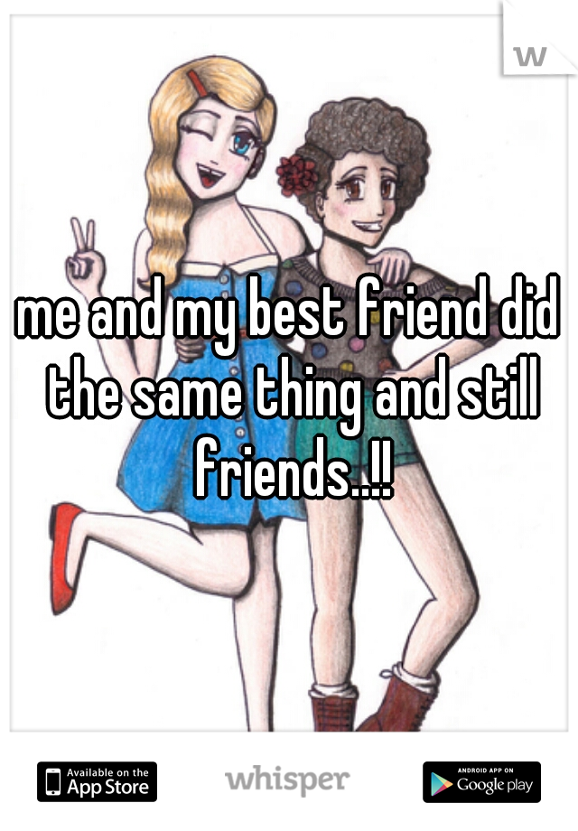 me and my best friend did the same thing and still friends..!!