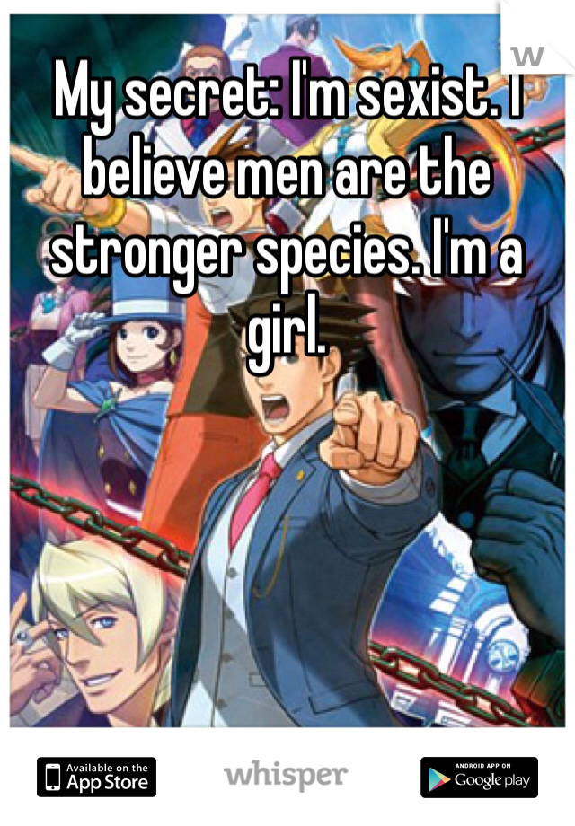 My secret: I'm sexist. I believe men are the stronger species. I'm a girl. 
