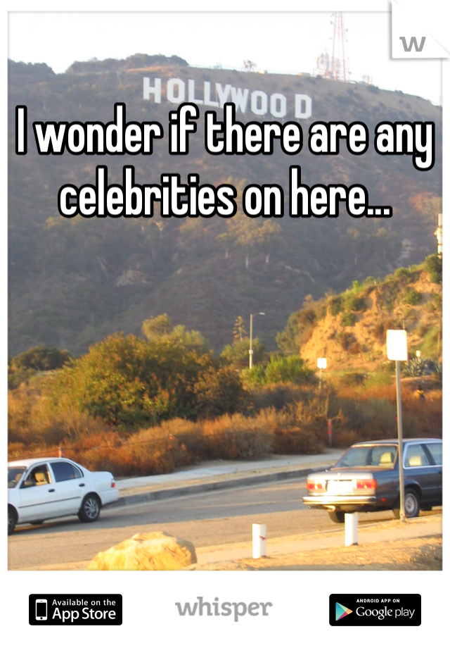 I wonder if there are any celebrities on here...