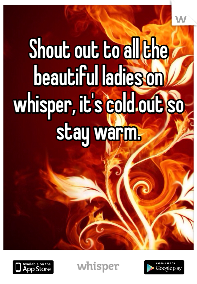 Shout out to all the beautiful ladies on whisper, it's cold out so stay warm.
