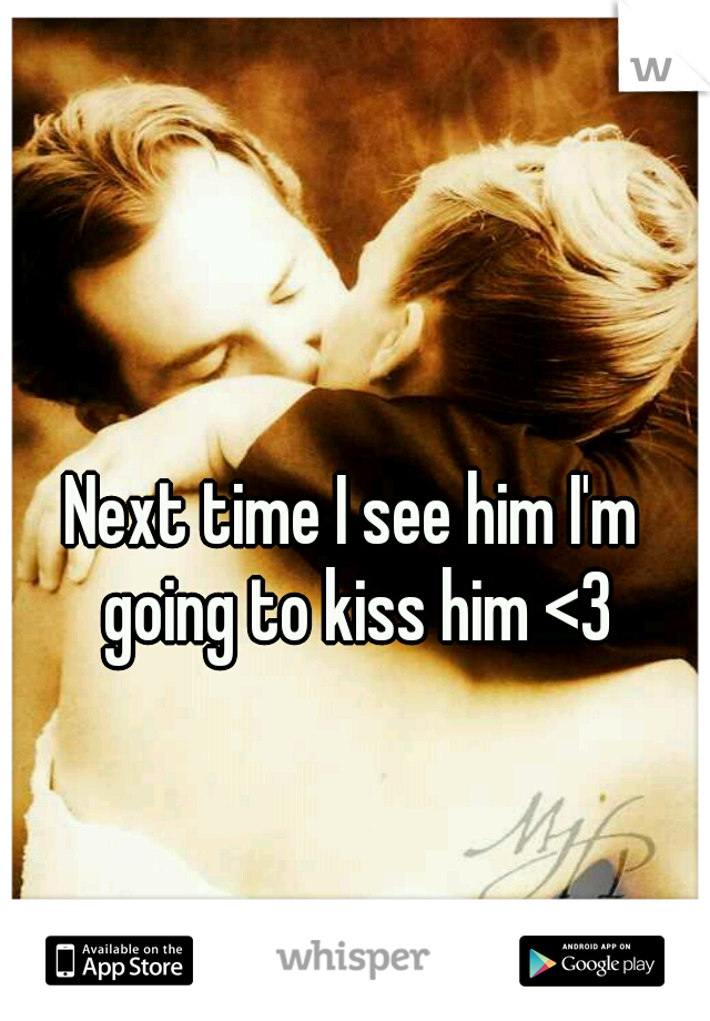 Next time I see him I'm going to kiss him <3