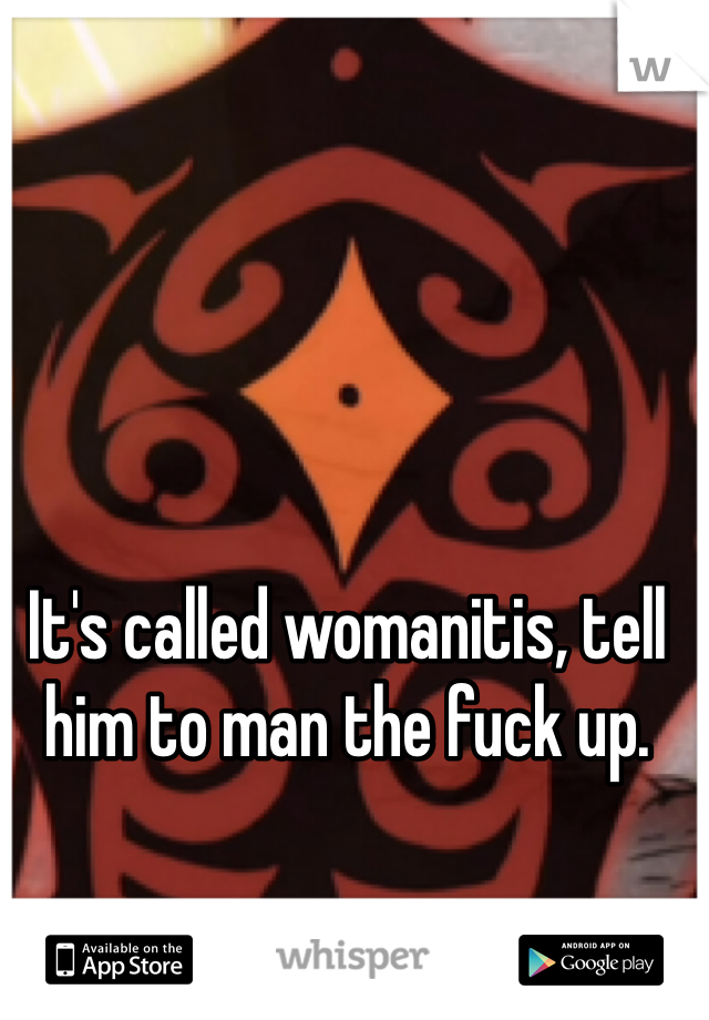 It's called womanitis, tell him to man the fuck up.