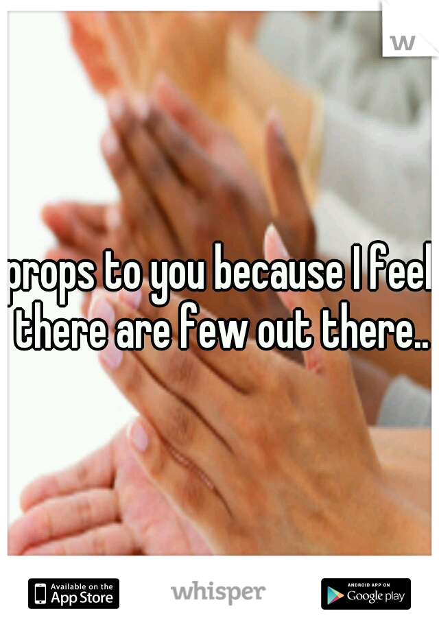 props to you because I feel there are few out there..