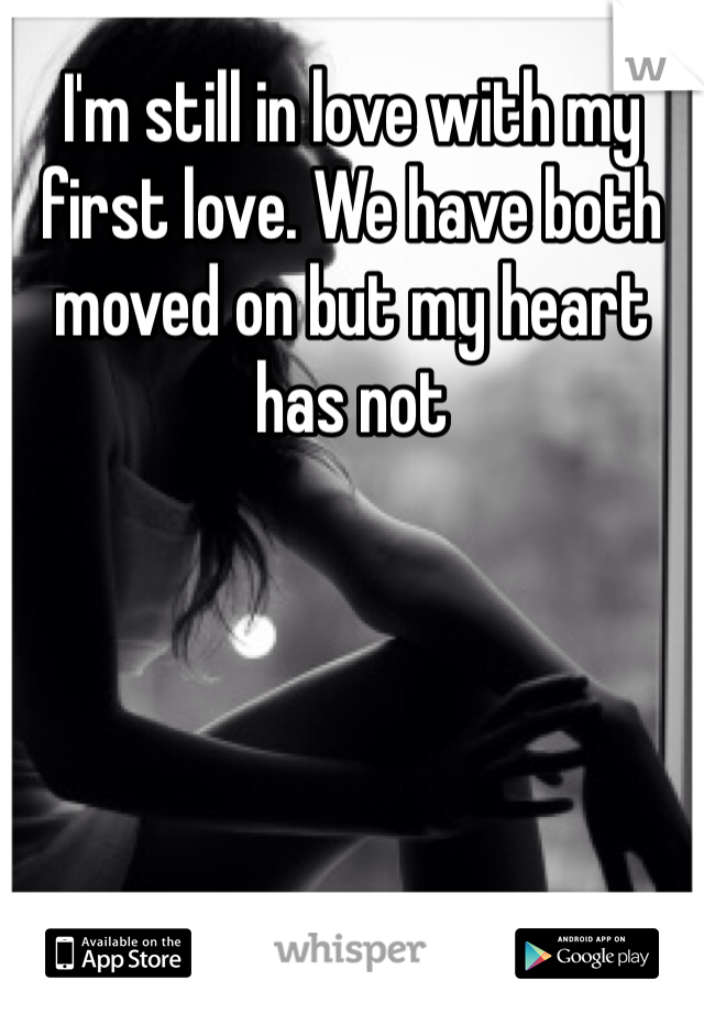 I'm still in love with my first love. We have both moved on but my heart has not 