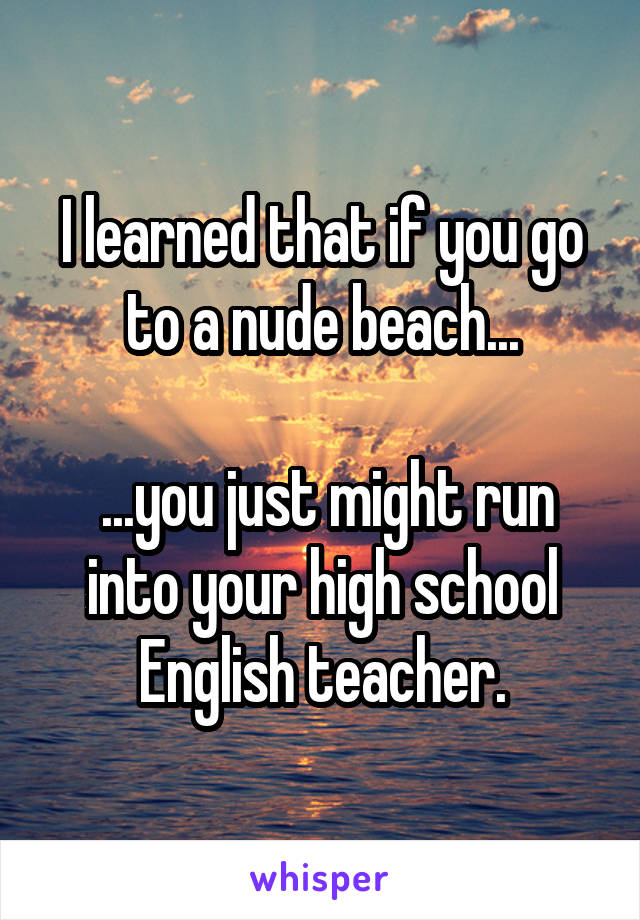 I learned that if you go to a nude beach...

 ...you just might run into your high school English teacher.