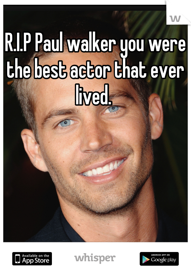 R.I.P Paul walker you were the best actor that ever lived. 