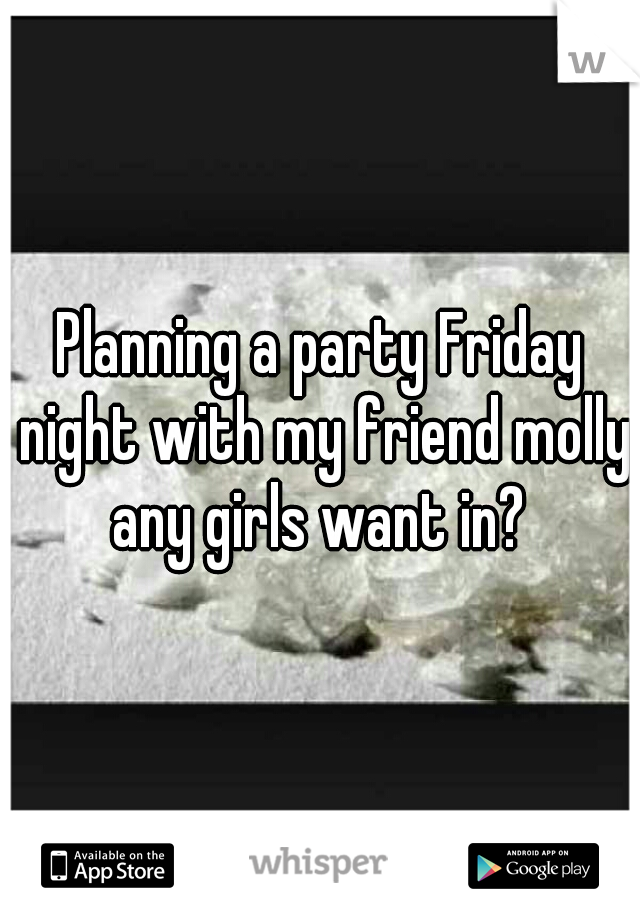 Planning a party Friday night with my friend molly any girls want in? 