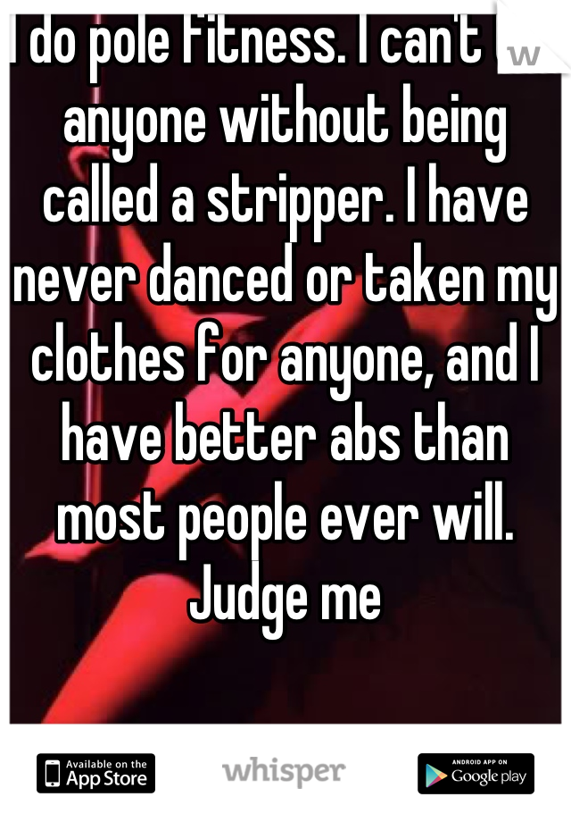 I do pole fitness. I can't tell anyone without being called a stripper. I have never danced or taken my clothes for anyone, and I have better abs than most people ever will. Judge me