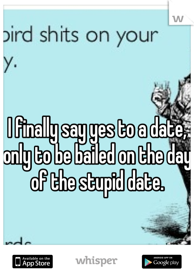 I finally say yes to a date, only to be bailed on the day of the stupid date. 