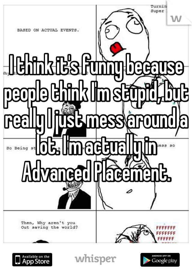 I think it's funny because people think I'm stupid, but really I just mess around a lot. I'm actually in Advanced Placement.
