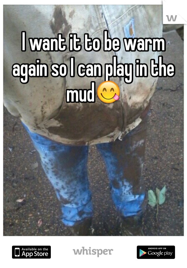 I want it to be warm again so I can play in the mud😋