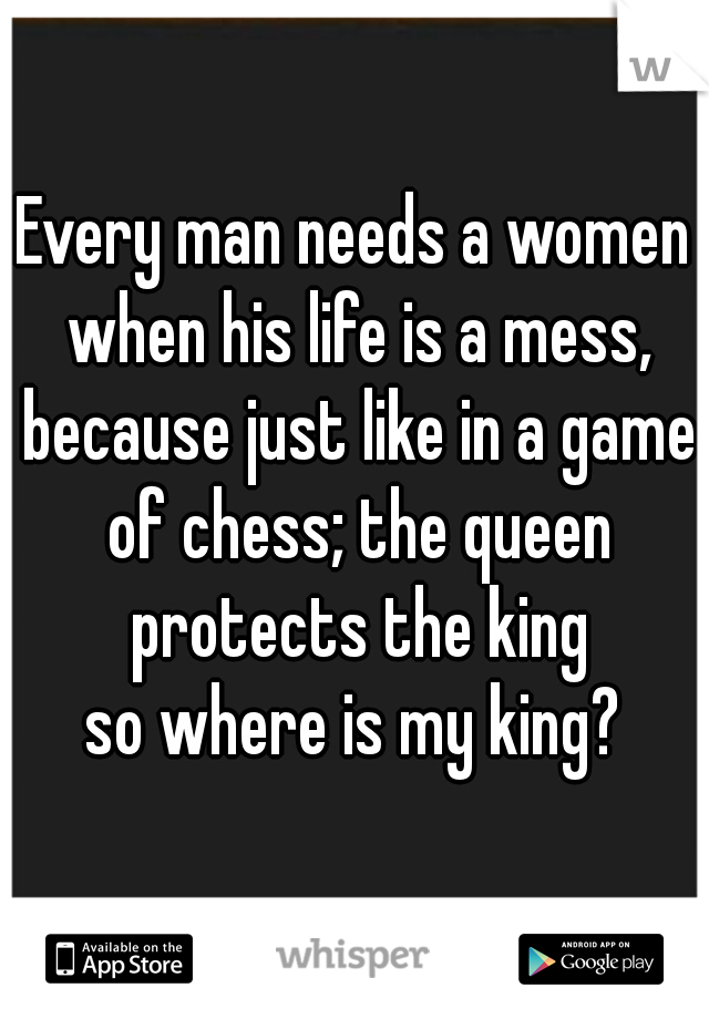 Every man needs a women when his life is a mess, because just like in a game of chess; the queen protects the king
so where is my king?