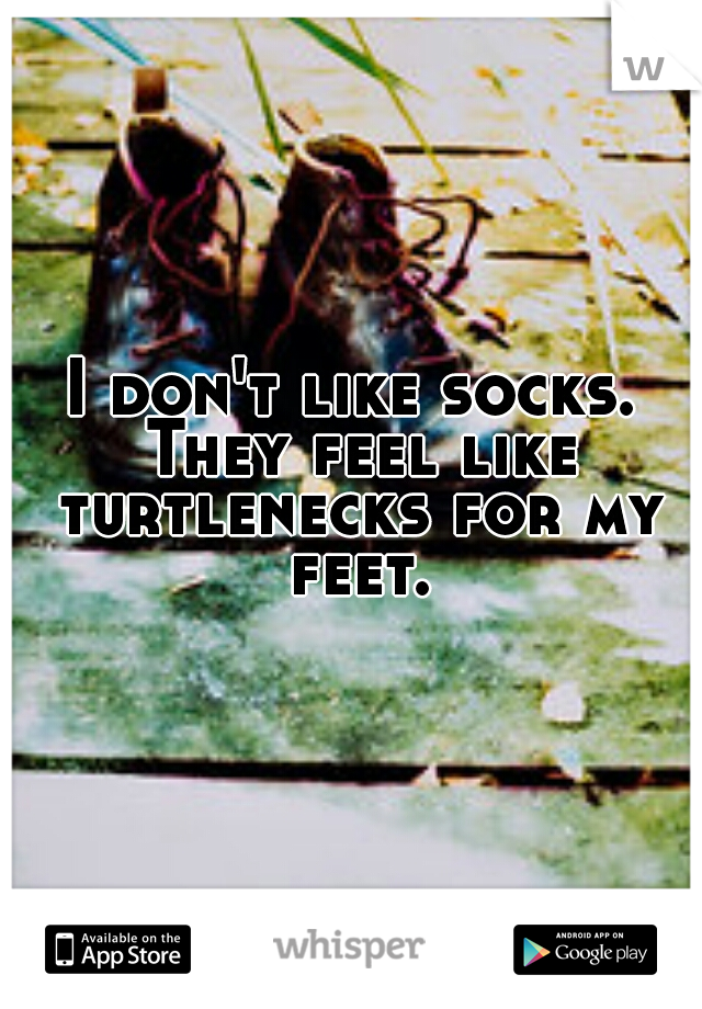I don't like socks. They feel like turtlenecks for my feet.