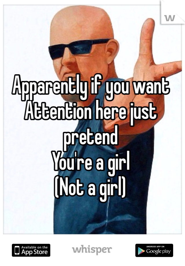 Apparently if you want 
Attention here just pretend 
You're a girl
(Not a girl)