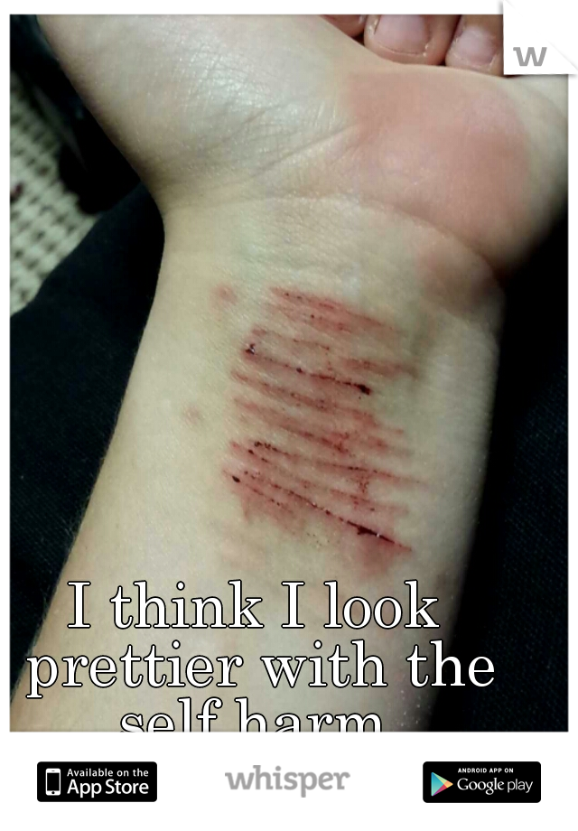 I think I look prettier with the self harm.
