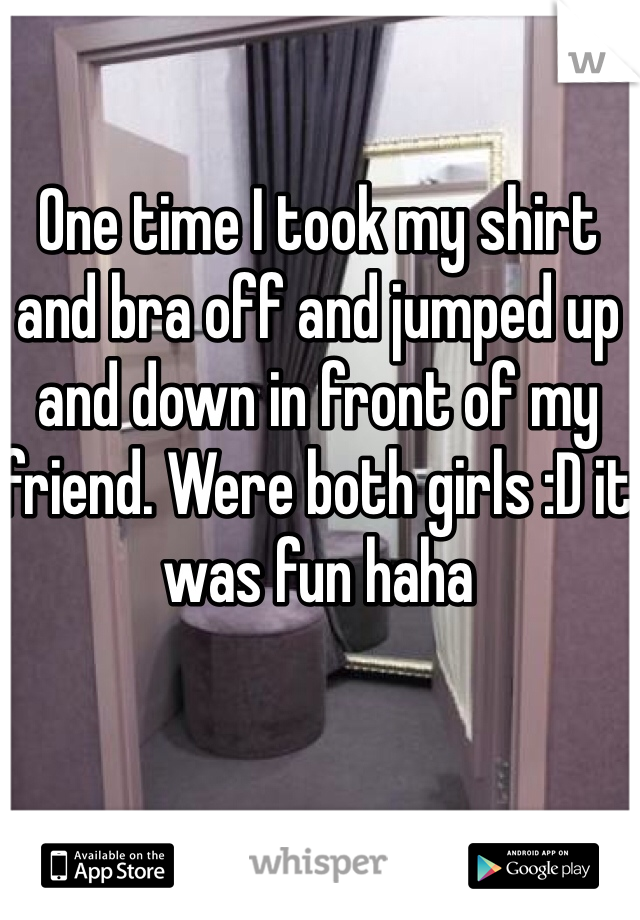 One time I took my shirt and bra off and jumped up and down in front of my friend. Were both girls :D it was fun haha