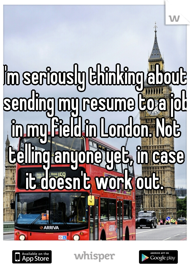 I'm seriously thinking about sending my resume to a job in my field in London. Not telling anyone yet, in case it doesn't work out. 