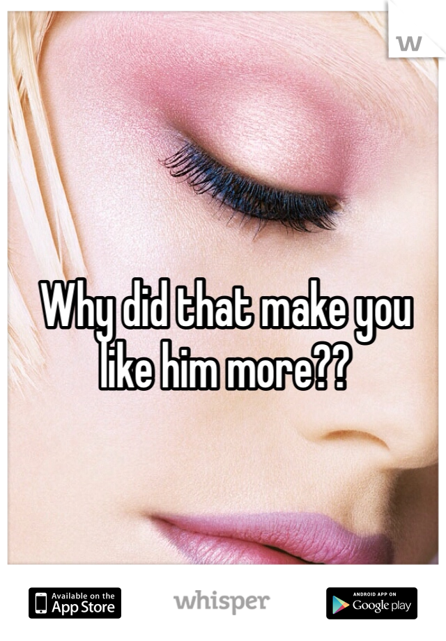 Why did that make you like him more??