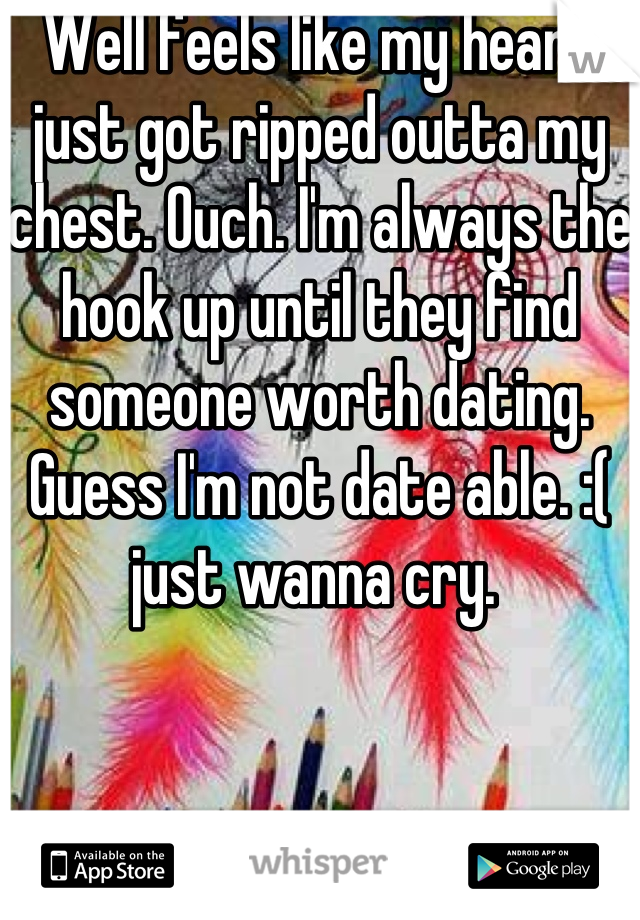 Well feels like my heart just got ripped outta my chest. Ouch. I'm always the hook up until they find someone worth dating. Guess I'm not date able. :( just wanna cry. 