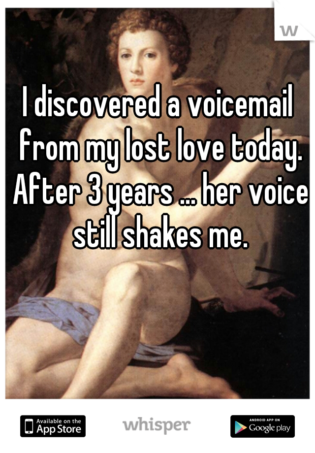 I discovered a voicemail from my lost love today. After 3 years ... her voice still shakes me.