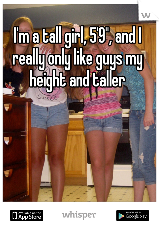 I'm a tall girl, 5'9", and I really only like guys my height and taller