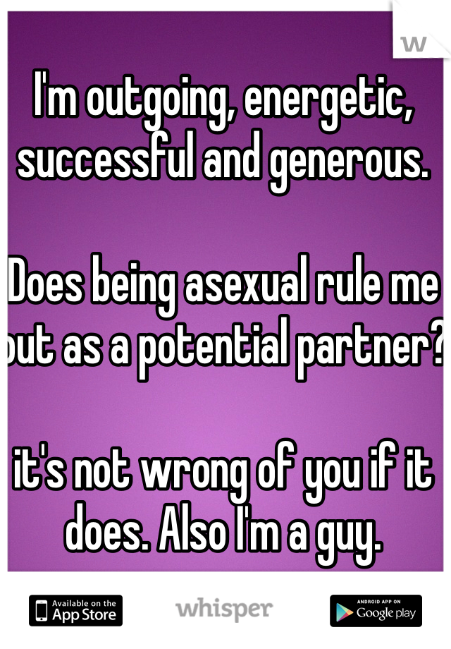 I'm outgoing, energetic, successful and generous.

Does being asexual rule me out as a potential partner?

it's not wrong of you if it does. Also I'm a guy.