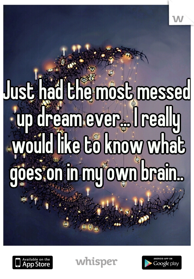 Just had the most messed up dream ever... I really would like to know what goes on in my own brain.. 