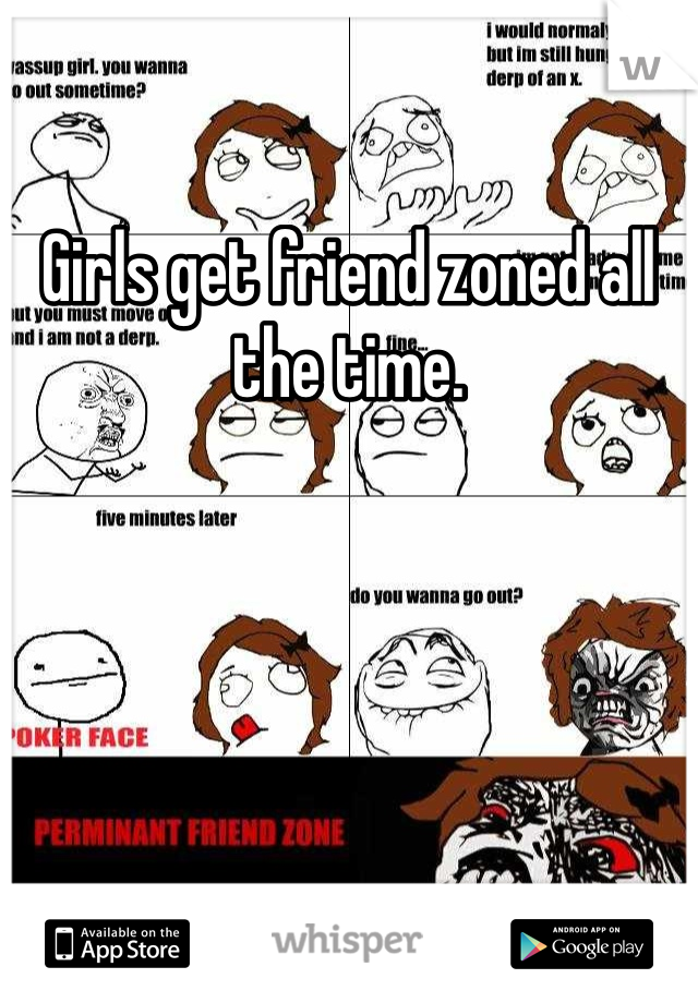 Girls get friend zoned all the time. 