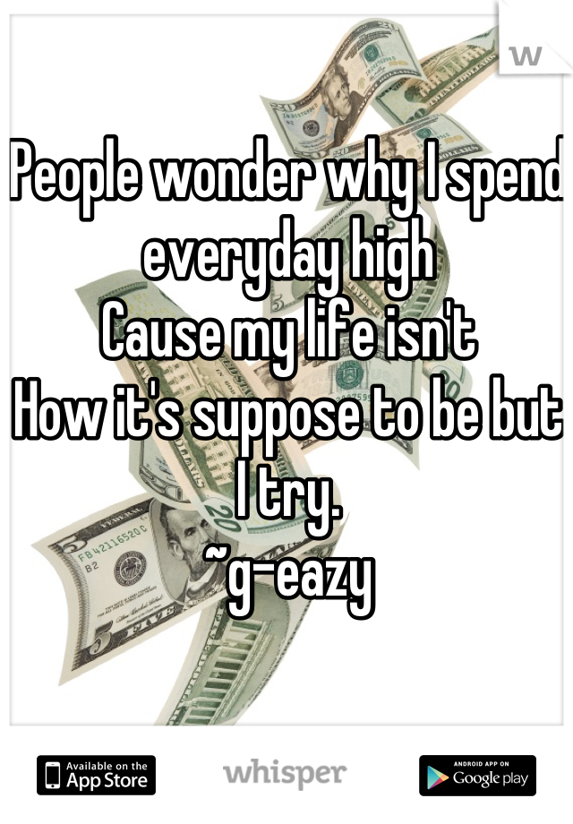 People wonder why I spend everyday high
Cause my life isn't
How it's suppose to be but I try.
~g-eazy