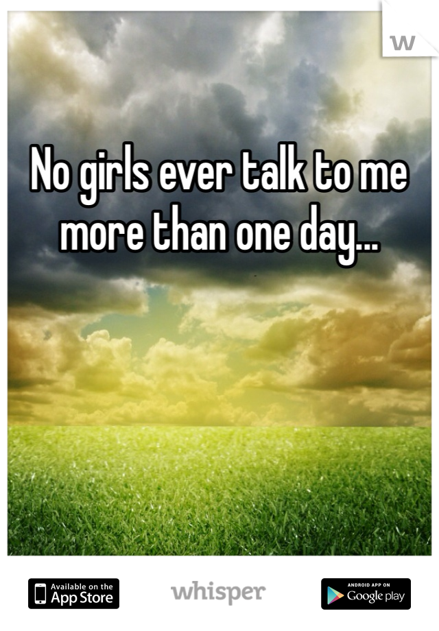 No girls ever talk to me more than one day...