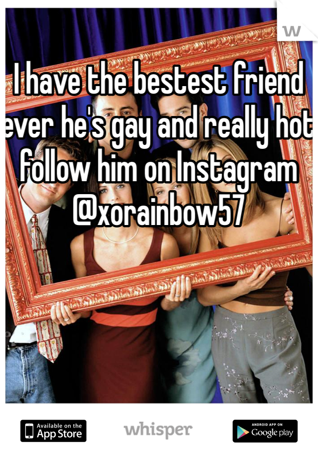 I have the bestest friend ever he's gay and really hot follow him on Instagram @xorainbow57 