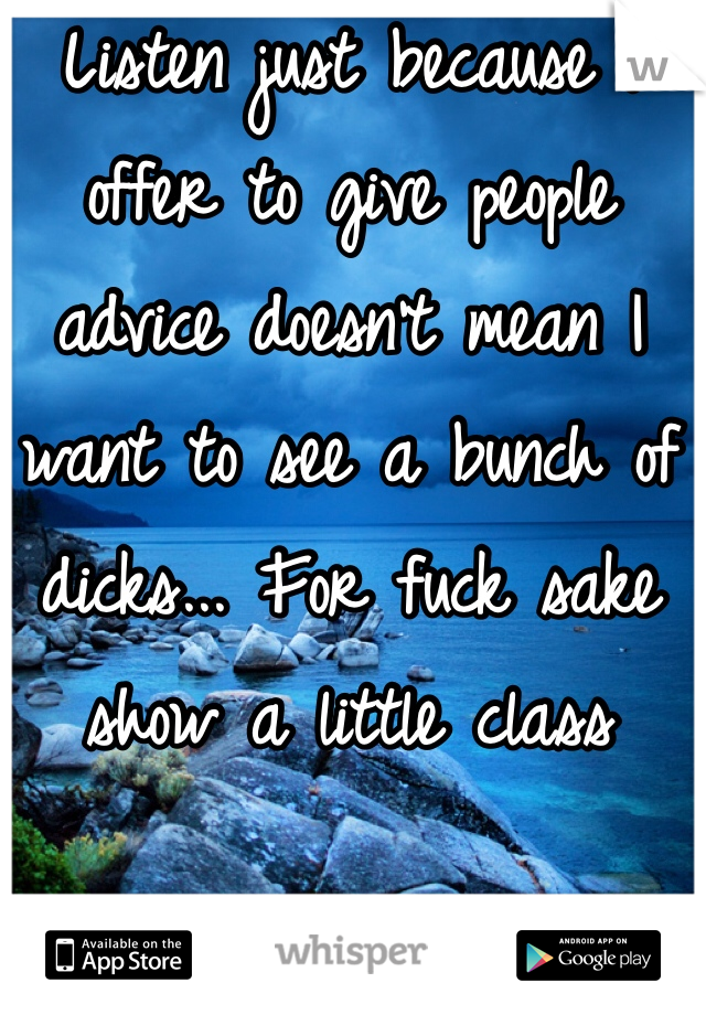 Listen just because I offer to give people advice doesn't mean I want to see a bunch of dicks... For fuck sake show a little class