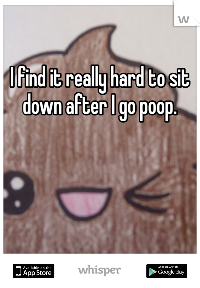I find it really hard to sit down after I go poop. 