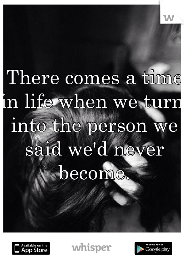 There comes a time in life when we turn into the person we said we'd never become.