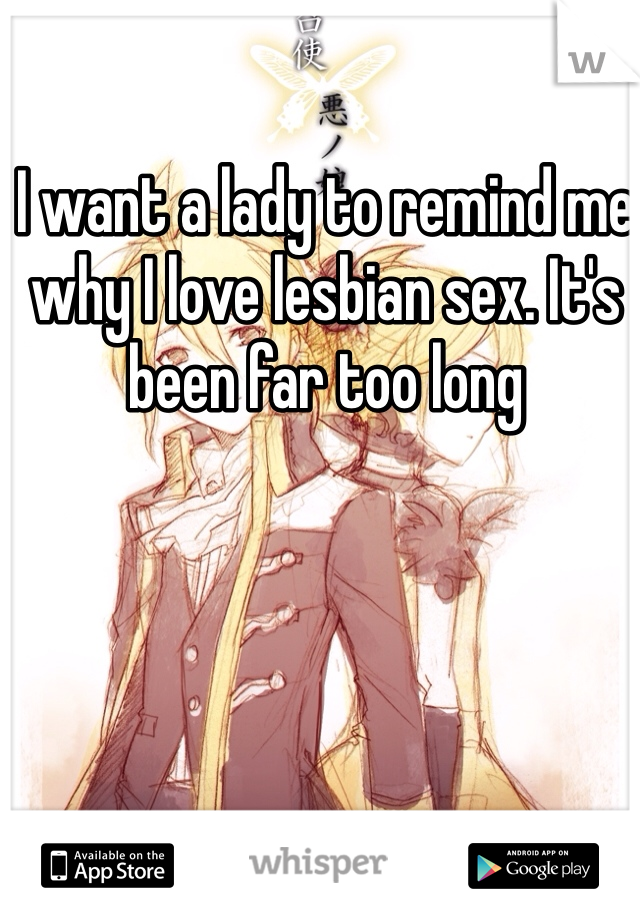 I want a lady to remind me why I love lesbian sex. It's been far too long 